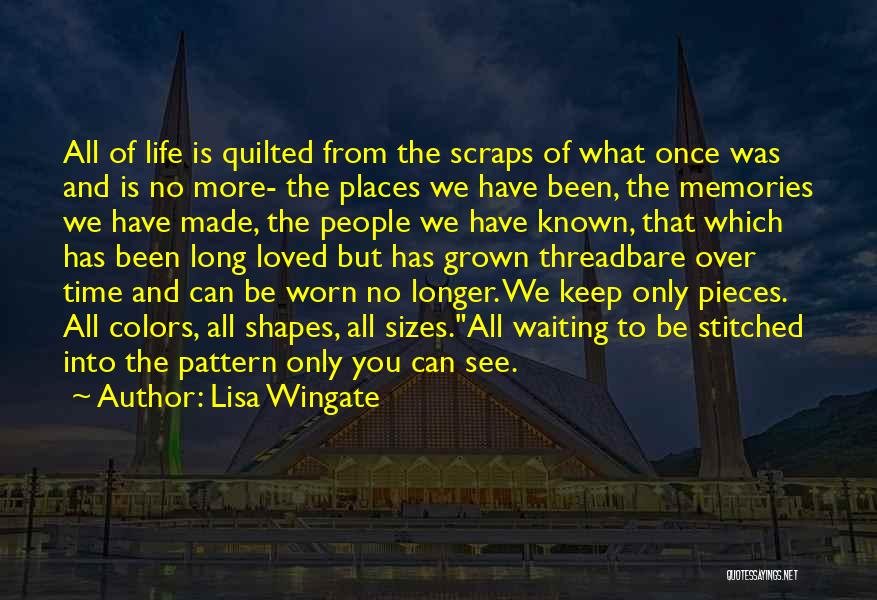 Lisa Wingate Quotes: All Of Life Is Quilted From The Scraps Of What Once Was And Is No More- The Places We Have