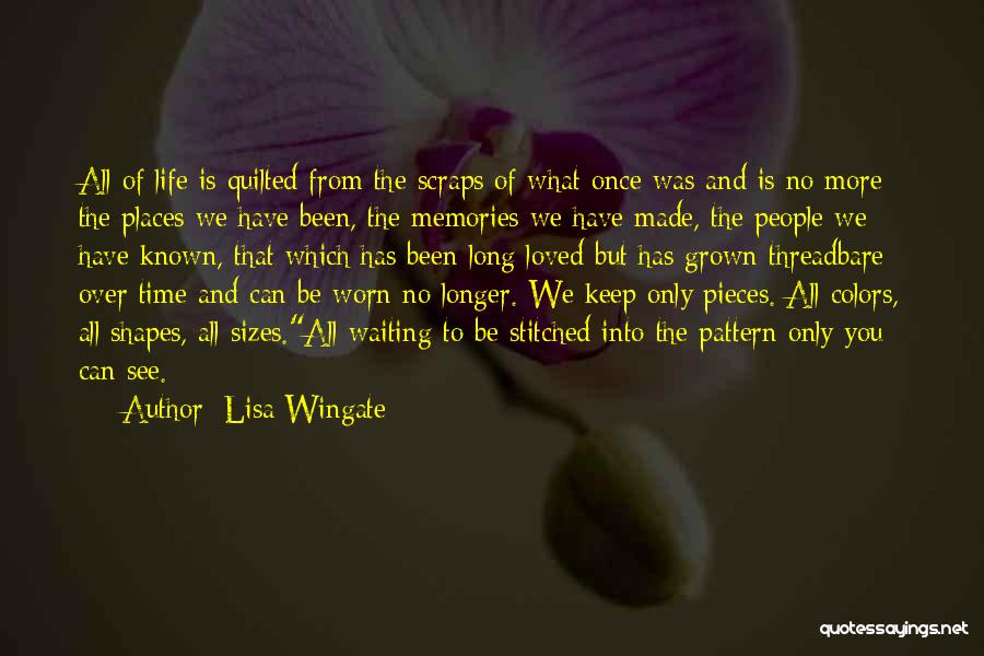 Lisa Wingate Quotes: All Of Life Is Quilted From The Scraps Of What Once Was And Is No More- The Places We Have