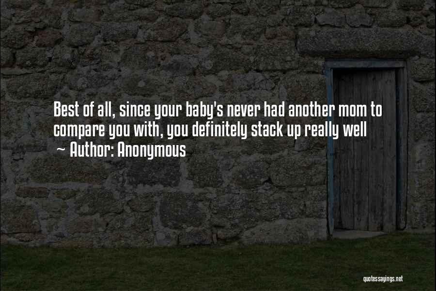 Anonymous Quotes: Best Of All, Since Your Baby's Never Had Another Mom To Compare You With, You Definitely Stack Up Really Well