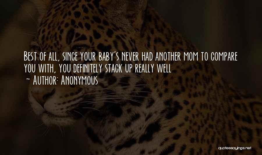 Anonymous Quotes: Best Of All, Since Your Baby's Never Had Another Mom To Compare You With, You Definitely Stack Up Really Well