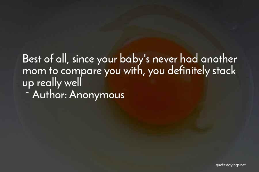 Anonymous Quotes: Best Of All, Since Your Baby's Never Had Another Mom To Compare You With, You Definitely Stack Up Really Well