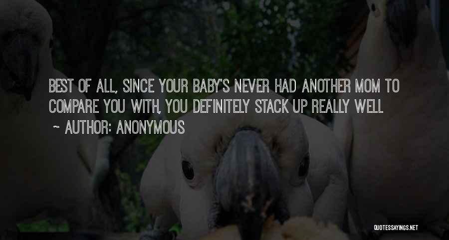 Anonymous Quotes: Best Of All, Since Your Baby's Never Had Another Mom To Compare You With, You Definitely Stack Up Really Well