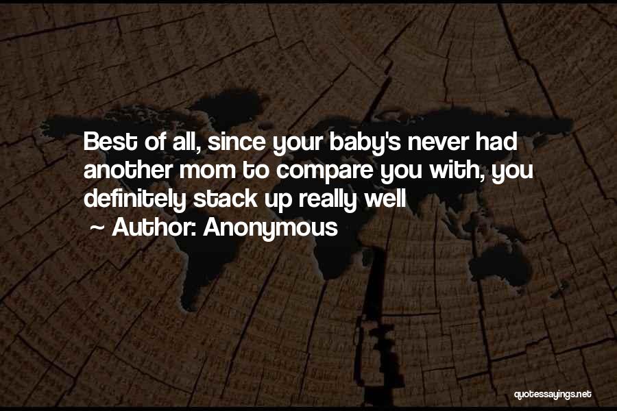 Anonymous Quotes: Best Of All, Since Your Baby's Never Had Another Mom To Compare You With, You Definitely Stack Up Really Well