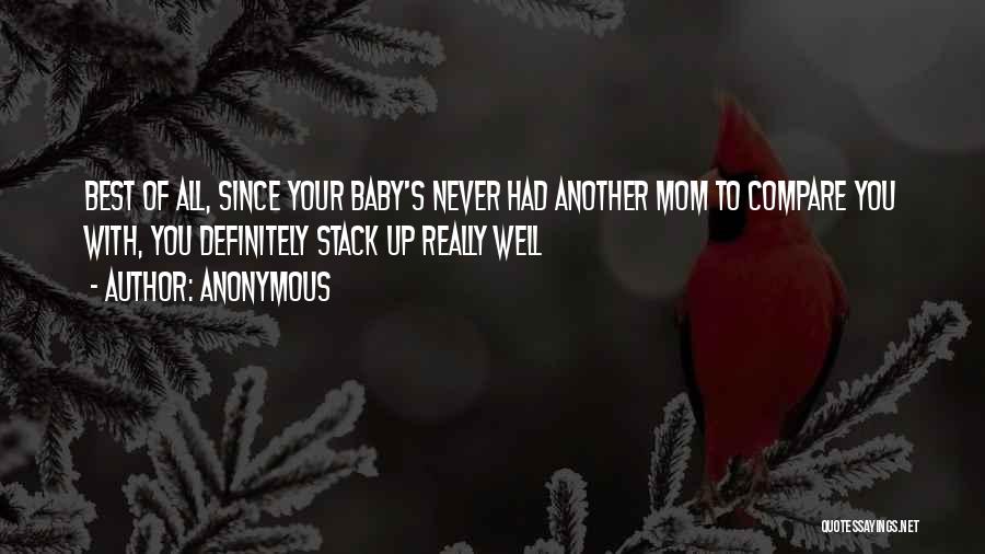 Anonymous Quotes: Best Of All, Since Your Baby's Never Had Another Mom To Compare You With, You Definitely Stack Up Really Well