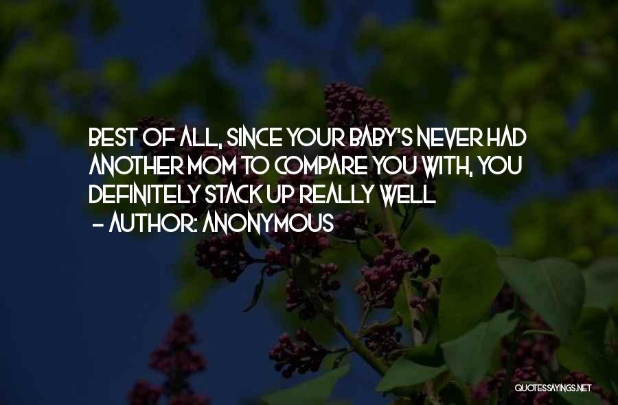 Anonymous Quotes: Best Of All, Since Your Baby's Never Had Another Mom To Compare You With, You Definitely Stack Up Really Well