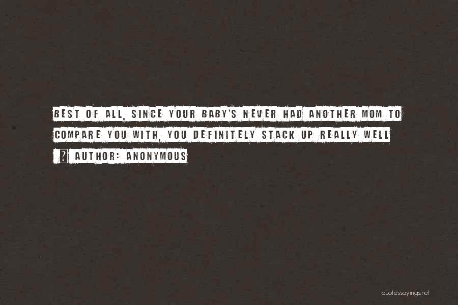 Anonymous Quotes: Best Of All, Since Your Baby's Never Had Another Mom To Compare You With, You Definitely Stack Up Really Well