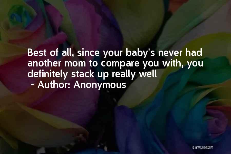 Anonymous Quotes: Best Of All, Since Your Baby's Never Had Another Mom To Compare You With, You Definitely Stack Up Really Well