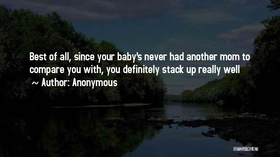 Anonymous Quotes: Best Of All, Since Your Baby's Never Had Another Mom To Compare You With, You Definitely Stack Up Really Well