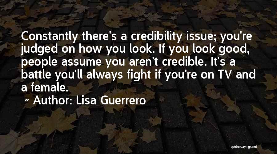 Lisa Guerrero Quotes: Constantly There's A Credibility Issue; You're Judged On How You Look. If You Look Good, People Assume You Aren't Credible.