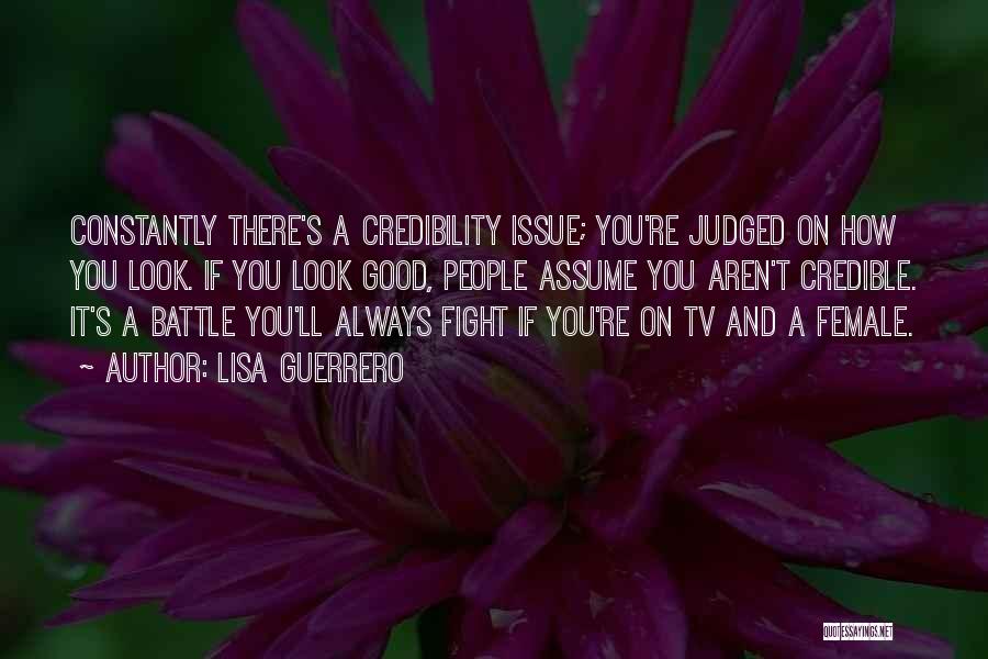 Lisa Guerrero Quotes: Constantly There's A Credibility Issue; You're Judged On How You Look. If You Look Good, People Assume You Aren't Credible.