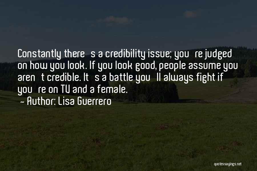 Lisa Guerrero Quotes: Constantly There's A Credibility Issue; You're Judged On How You Look. If You Look Good, People Assume You Aren't Credible.