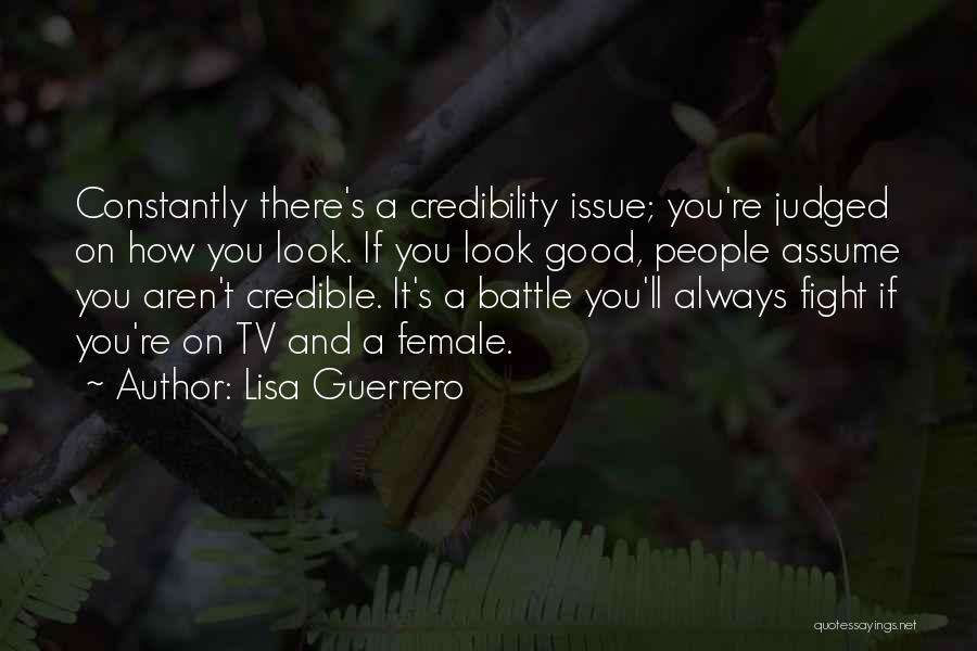 Lisa Guerrero Quotes: Constantly There's A Credibility Issue; You're Judged On How You Look. If You Look Good, People Assume You Aren't Credible.