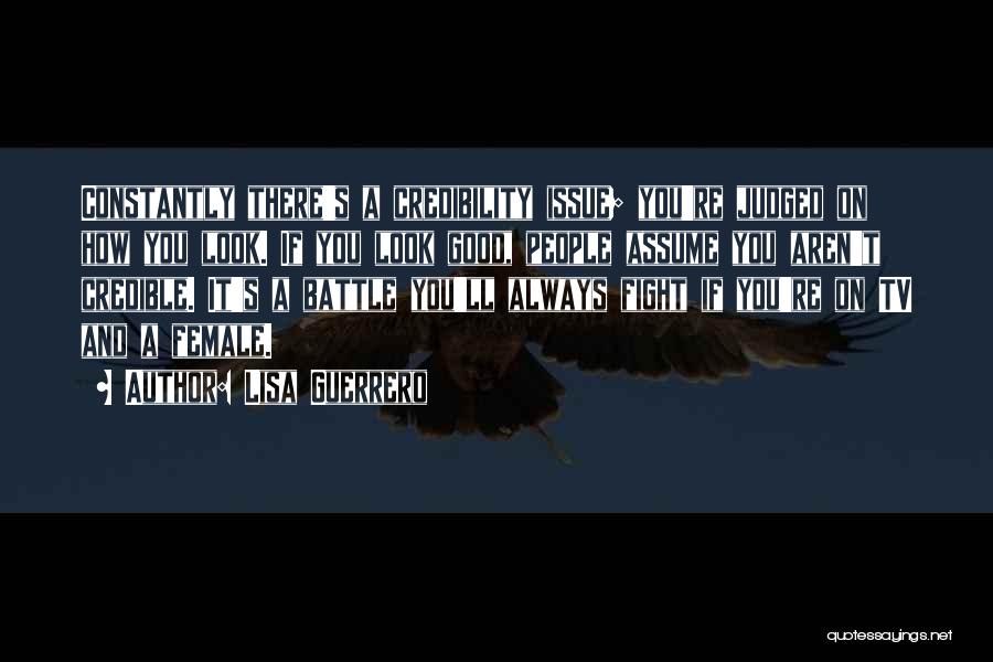 Lisa Guerrero Quotes: Constantly There's A Credibility Issue; You're Judged On How You Look. If You Look Good, People Assume You Aren't Credible.
