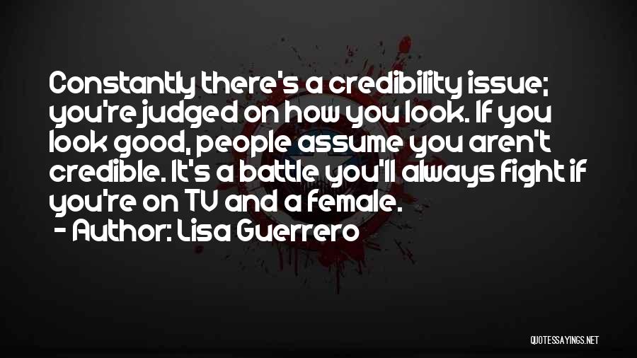 Lisa Guerrero Quotes: Constantly There's A Credibility Issue; You're Judged On How You Look. If You Look Good, People Assume You Aren't Credible.