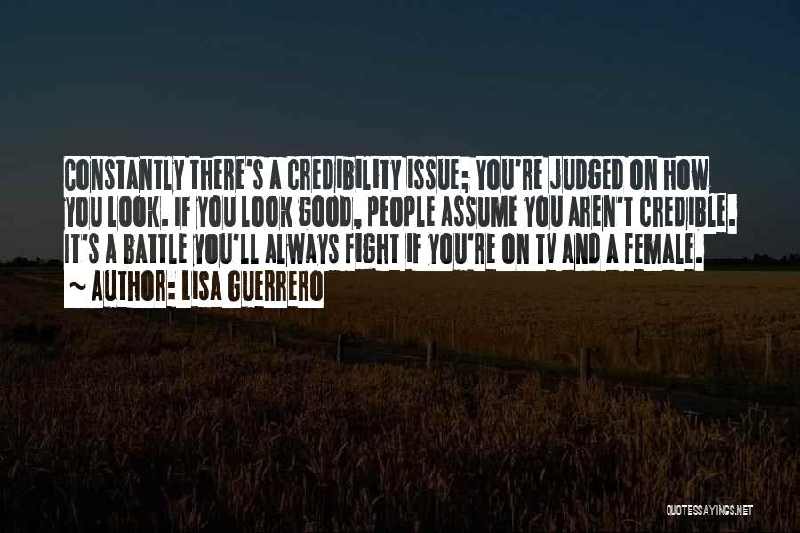 Lisa Guerrero Quotes: Constantly There's A Credibility Issue; You're Judged On How You Look. If You Look Good, People Assume You Aren't Credible.