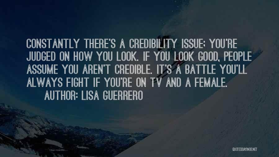 Lisa Guerrero Quotes: Constantly There's A Credibility Issue; You're Judged On How You Look. If You Look Good, People Assume You Aren't Credible.