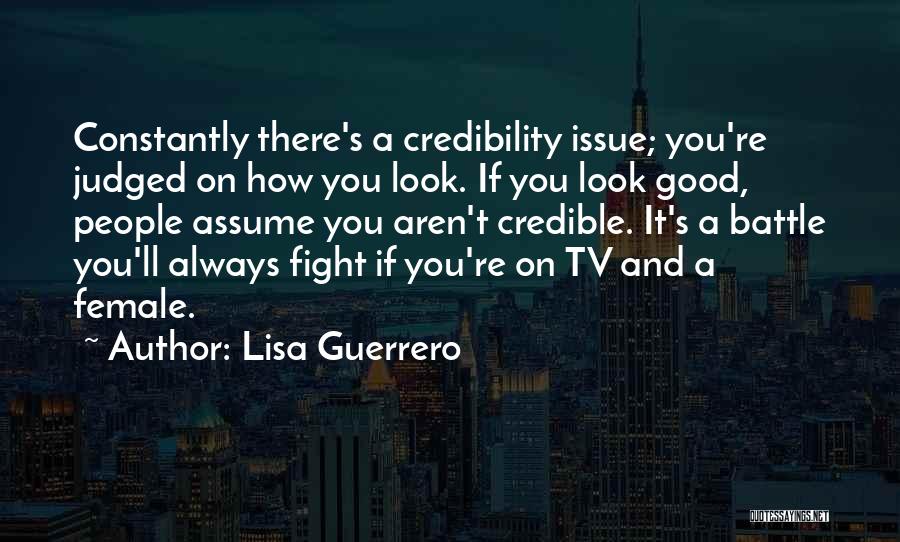 Lisa Guerrero Quotes: Constantly There's A Credibility Issue; You're Judged On How You Look. If You Look Good, People Assume You Aren't Credible.