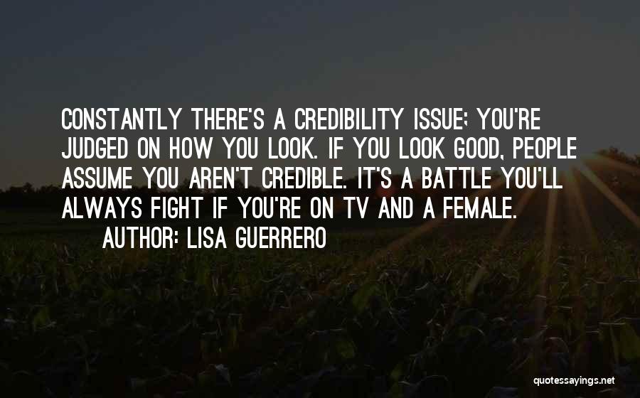 Lisa Guerrero Quotes: Constantly There's A Credibility Issue; You're Judged On How You Look. If You Look Good, People Assume You Aren't Credible.