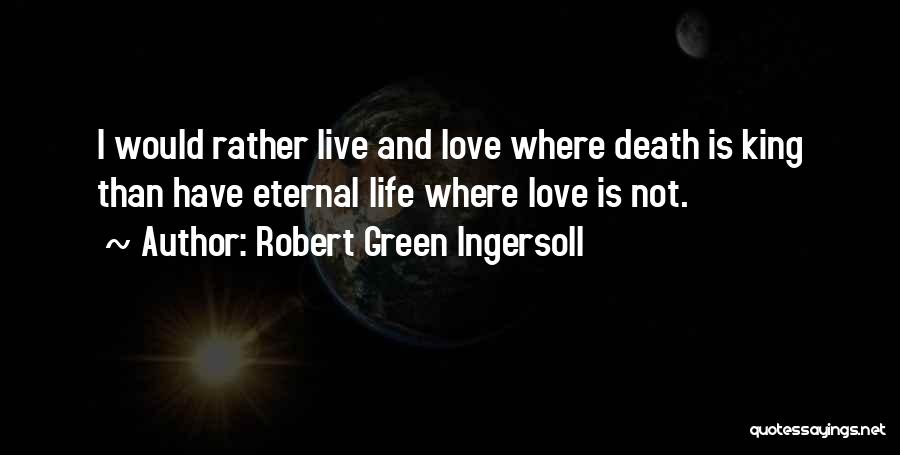 Robert Green Ingersoll Quotes: I Would Rather Live And Love Where Death Is King Than Have Eternal Life Where Love Is Not.