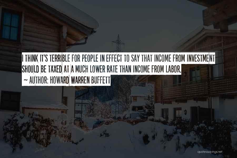 Howard Warren Buffett Quotes: I Think It's Terrible For People In Effect To Say That Income From Investment Should Be Taxed At A Much