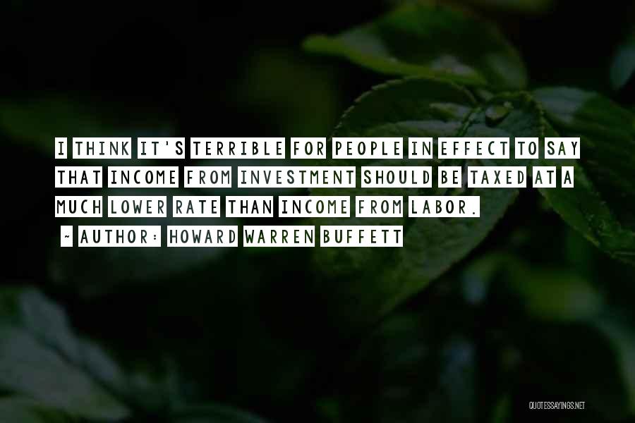 Howard Warren Buffett Quotes: I Think It's Terrible For People In Effect To Say That Income From Investment Should Be Taxed At A Much