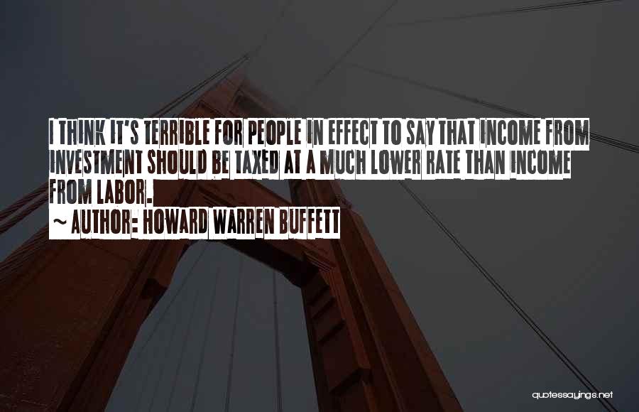 Howard Warren Buffett Quotes: I Think It's Terrible For People In Effect To Say That Income From Investment Should Be Taxed At A Much