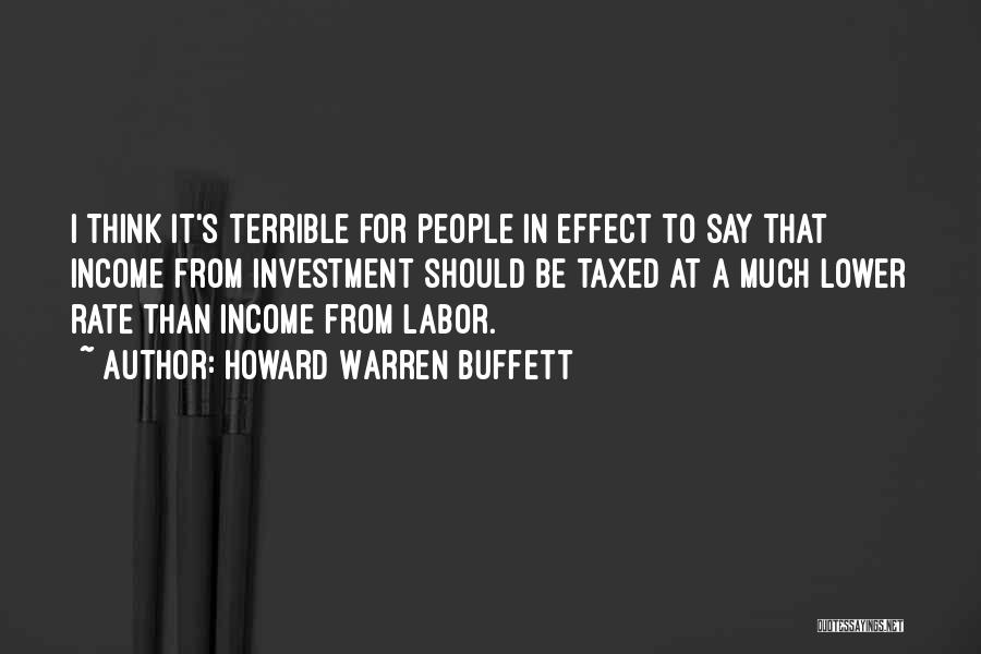 Howard Warren Buffett Quotes: I Think It's Terrible For People In Effect To Say That Income From Investment Should Be Taxed At A Much