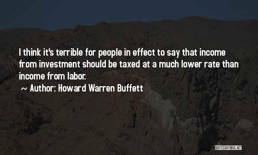 Howard Warren Buffett Quotes: I Think It's Terrible For People In Effect To Say That Income From Investment Should Be Taxed At A Much