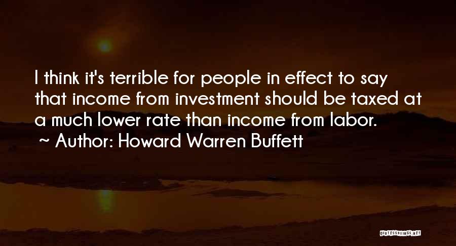 Howard Warren Buffett Quotes: I Think It's Terrible For People In Effect To Say That Income From Investment Should Be Taxed At A Much