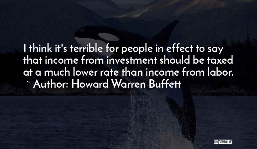 Howard Warren Buffett Quotes: I Think It's Terrible For People In Effect To Say That Income From Investment Should Be Taxed At A Much