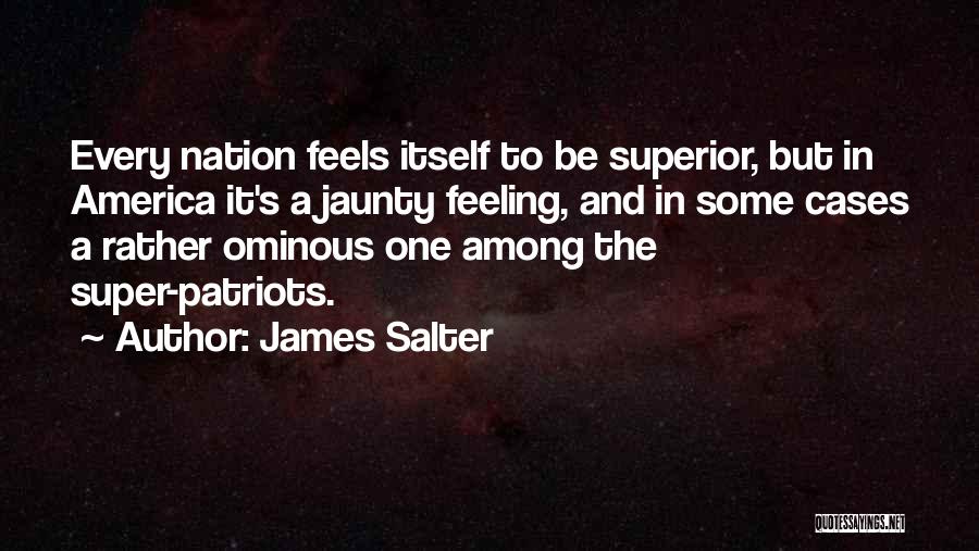 James Salter Quotes: Every Nation Feels Itself To Be Superior, But In America It's A Jaunty Feeling, And In Some Cases A Rather