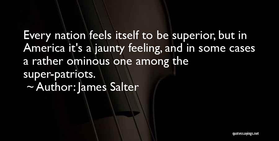 James Salter Quotes: Every Nation Feels Itself To Be Superior, But In America It's A Jaunty Feeling, And In Some Cases A Rather