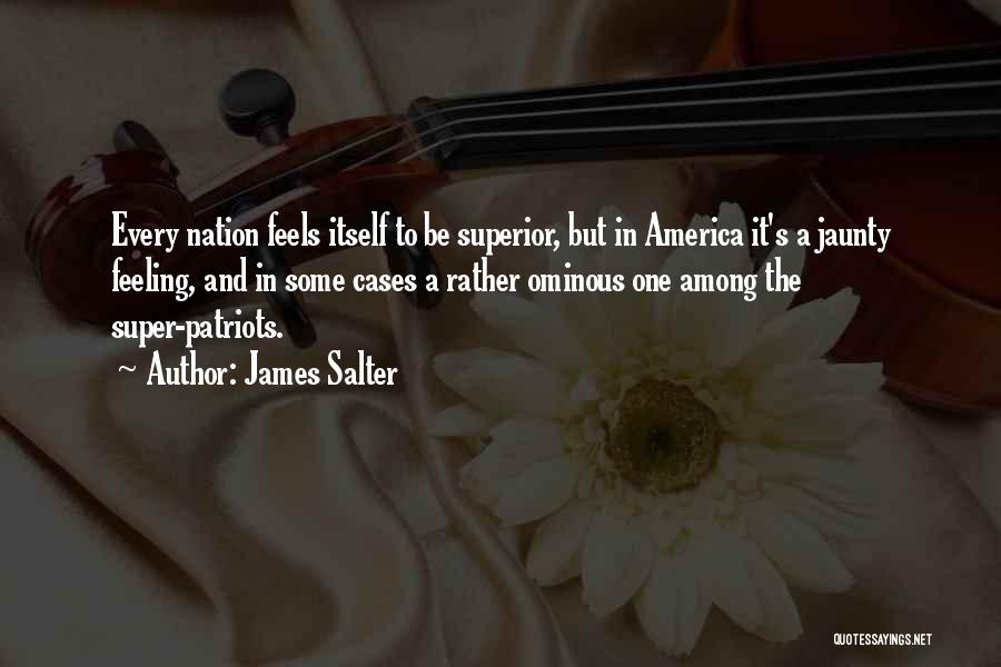 James Salter Quotes: Every Nation Feels Itself To Be Superior, But In America It's A Jaunty Feeling, And In Some Cases A Rather