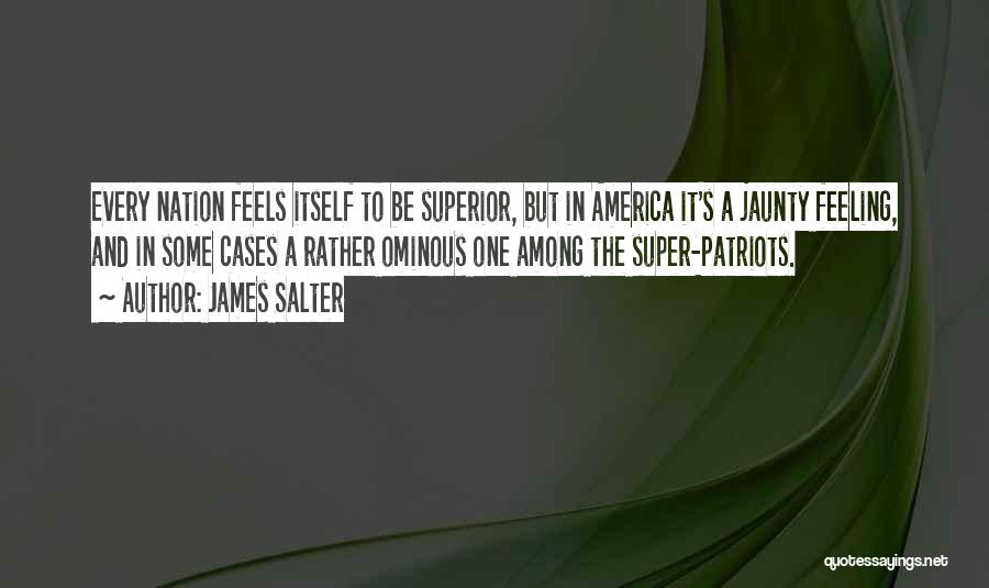 James Salter Quotes: Every Nation Feels Itself To Be Superior, But In America It's A Jaunty Feeling, And In Some Cases A Rather
