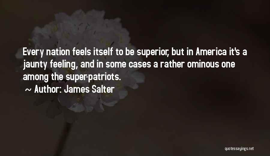 James Salter Quotes: Every Nation Feels Itself To Be Superior, But In America It's A Jaunty Feeling, And In Some Cases A Rather