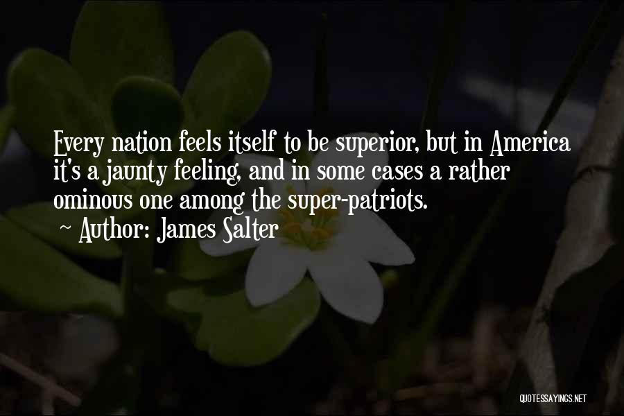 James Salter Quotes: Every Nation Feels Itself To Be Superior, But In America It's A Jaunty Feeling, And In Some Cases A Rather