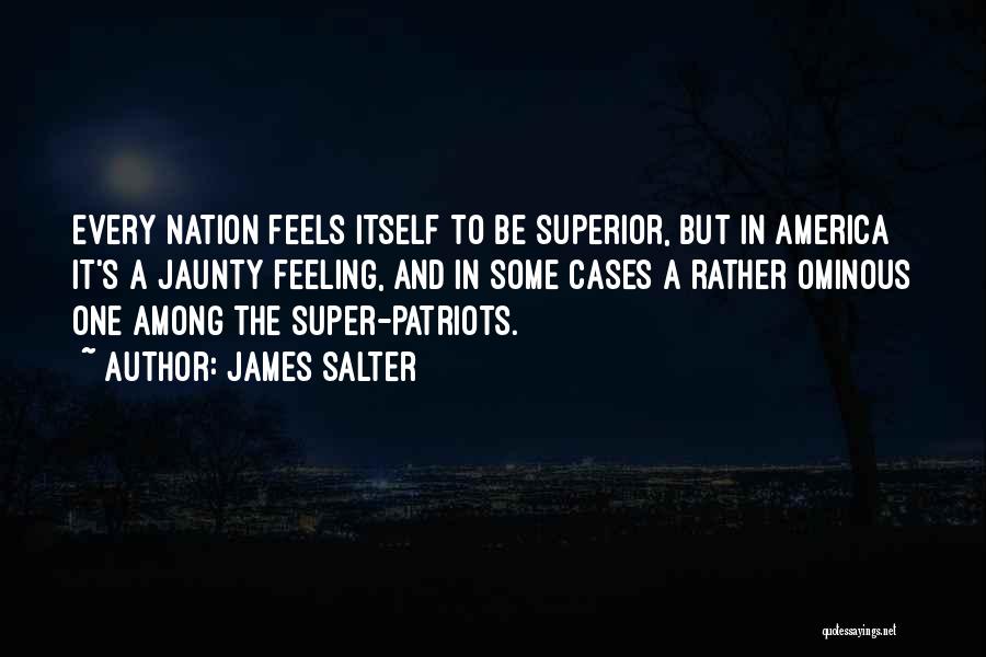 James Salter Quotes: Every Nation Feels Itself To Be Superior, But In America It's A Jaunty Feeling, And In Some Cases A Rather