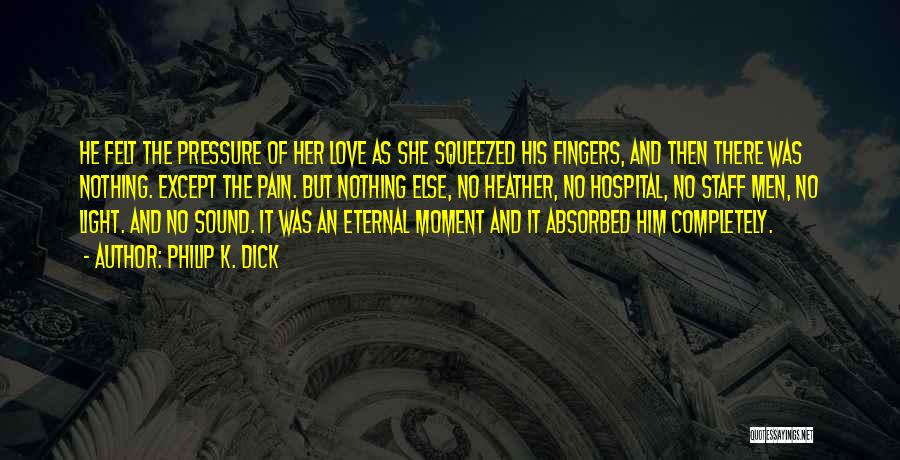 Philip K. Dick Quotes: He Felt The Pressure Of Her Love As She Squeezed His Fingers, And Then There Was Nothing. Except The Pain.