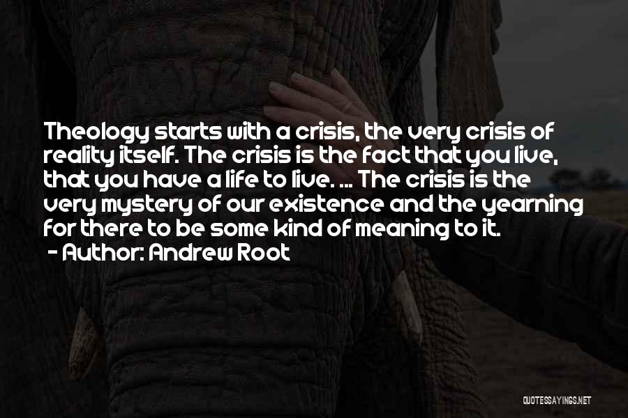 Andrew Root Quotes: Theology Starts With A Crisis, The Very Crisis Of Reality Itself. The Crisis Is The Fact That You Live, That