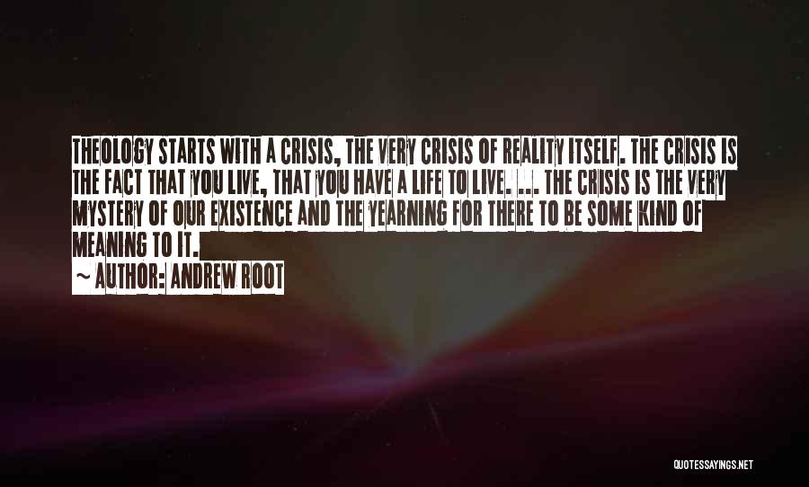 Andrew Root Quotes: Theology Starts With A Crisis, The Very Crisis Of Reality Itself. The Crisis Is The Fact That You Live, That