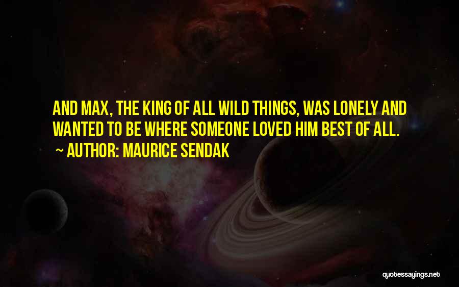 Maurice Sendak Quotes: And Max, The King Of All Wild Things, Was Lonely And Wanted To Be Where Someone Loved Him Best Of