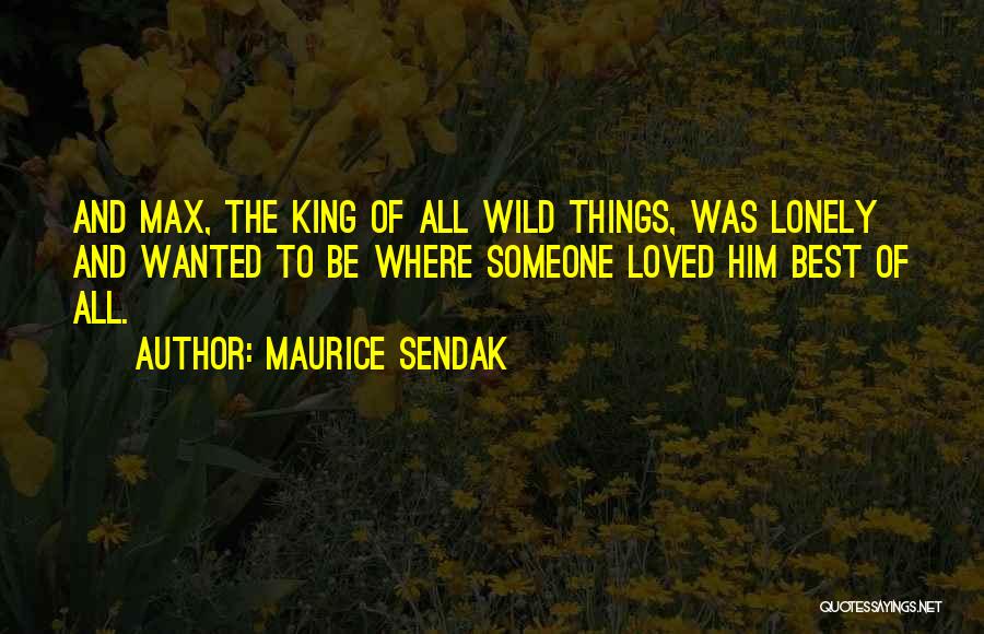 Maurice Sendak Quotes: And Max, The King Of All Wild Things, Was Lonely And Wanted To Be Where Someone Loved Him Best Of