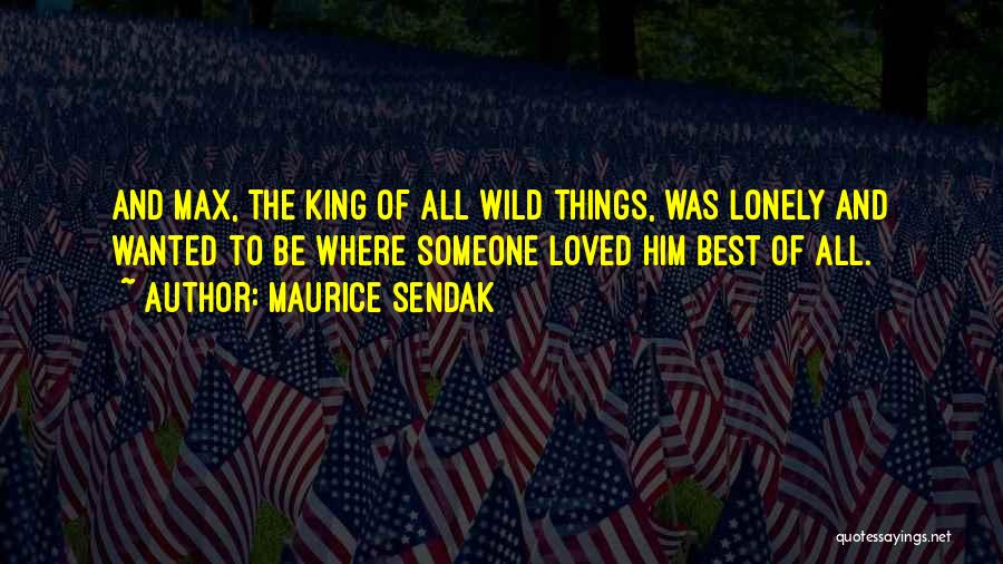 Maurice Sendak Quotes: And Max, The King Of All Wild Things, Was Lonely And Wanted To Be Where Someone Loved Him Best Of