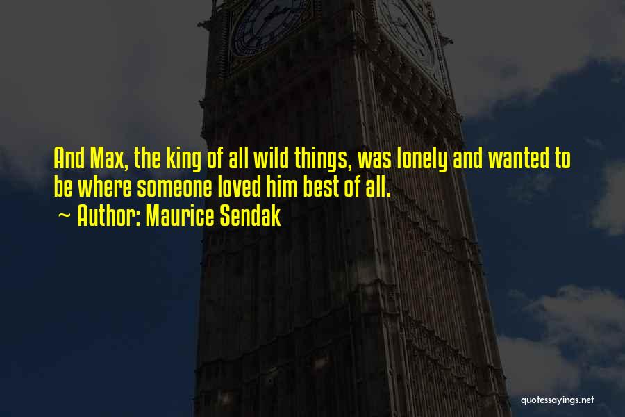 Maurice Sendak Quotes: And Max, The King Of All Wild Things, Was Lonely And Wanted To Be Where Someone Loved Him Best Of