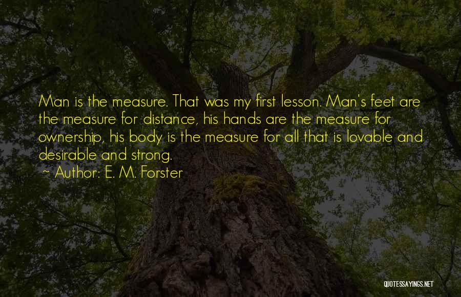 E. M. Forster Quotes: Man Is The Measure. That Was My First Lesson. Man's Feet Are The Measure For Distance, His Hands Are The