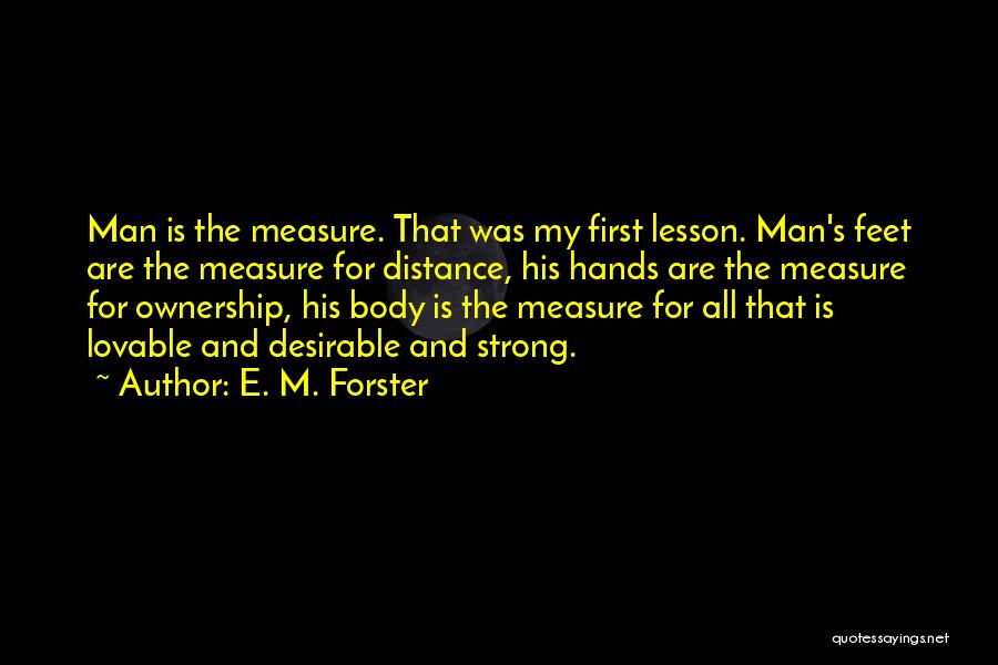 E. M. Forster Quotes: Man Is The Measure. That Was My First Lesson. Man's Feet Are The Measure For Distance, His Hands Are The