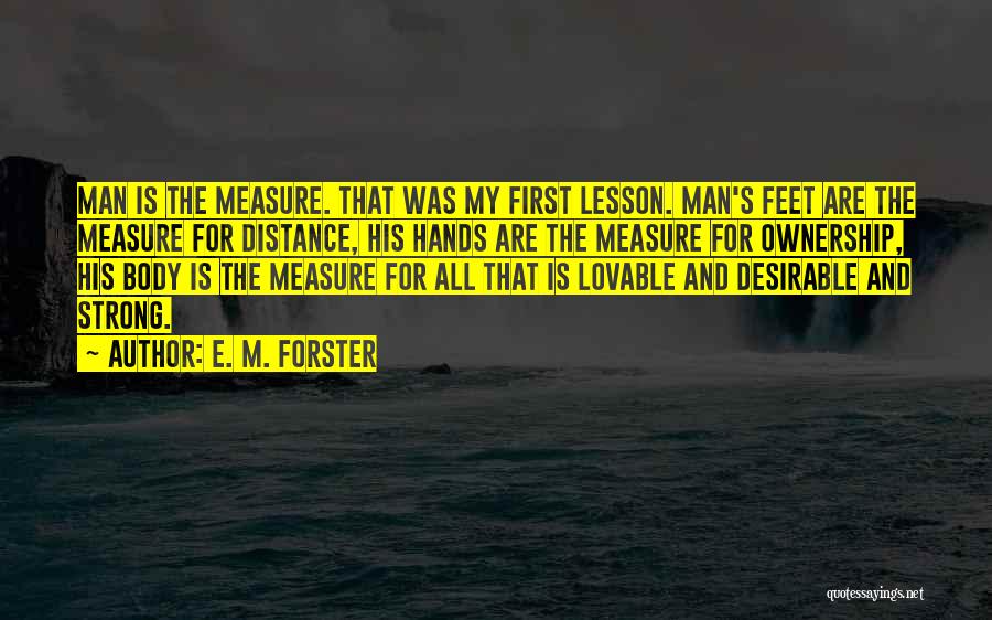 E. M. Forster Quotes: Man Is The Measure. That Was My First Lesson. Man's Feet Are The Measure For Distance, His Hands Are The