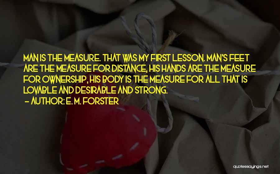 E. M. Forster Quotes: Man Is The Measure. That Was My First Lesson. Man's Feet Are The Measure For Distance, His Hands Are The