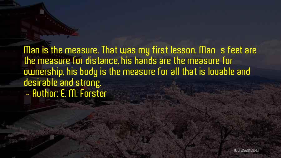 E. M. Forster Quotes: Man Is The Measure. That Was My First Lesson. Man's Feet Are The Measure For Distance, His Hands Are The