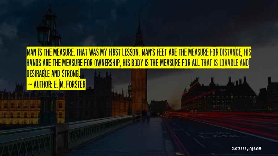 E. M. Forster Quotes: Man Is The Measure. That Was My First Lesson. Man's Feet Are The Measure For Distance, His Hands Are The